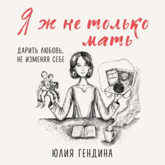 Обложка книги «Я ж не только мать. Дарить любовь, не изменяя себе»