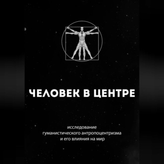 Обложка книги «Человек в центре: исследование гуманистического антропоцентризма и его влияния на мир»