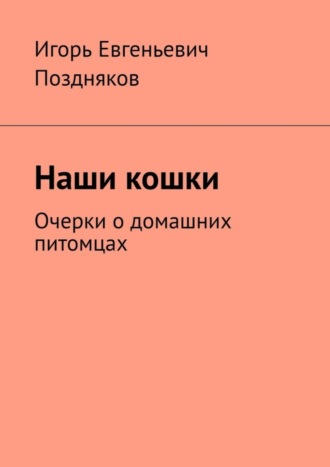 Игорь Евгеньевич Поздняков. Наши кошки. Очерки о домашних питомцах