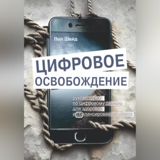 Обложка книги «Цифровое освобождение: руководство по цифровому детоксу для здоровой и сбалансированной жизни»