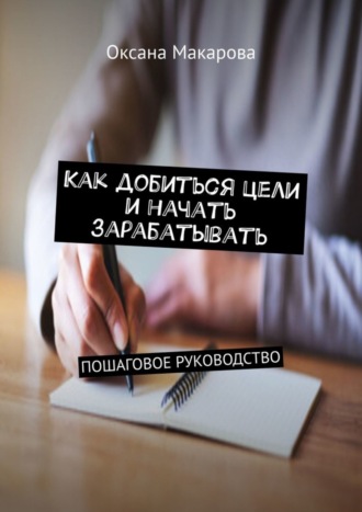 Обложка книги «Как добиться цели и начать зарабатывать. Пошаговое руководство»