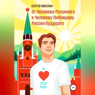 Обложка книги «От Человека разумного к Человеку любящему. Россия будущего»