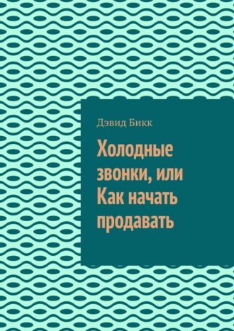 Дэвид Бикк. Холодные звонки, или Как начать продавать