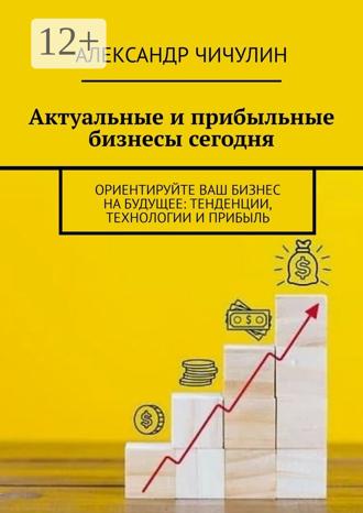 Обложка книги «Актуальные и прибыльные бизнесы сегодня. Ориентируйте Ваш бизнес на будущее: тенденции, технологии и прибыль»