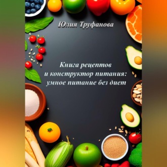 Обложка книги «Книга рецептов и конструктор питания: умное питание без диет»