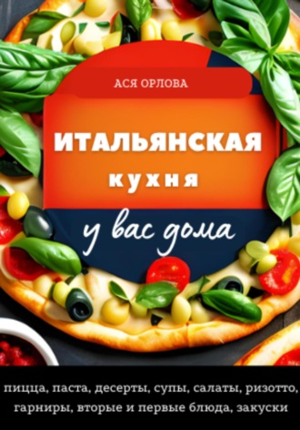 Обложка книги «Итальянская кухня у вас дома: пицца, паста, десерты, супы, салаты, ризотто, гарниры, вторые и первые блюда, закуски»