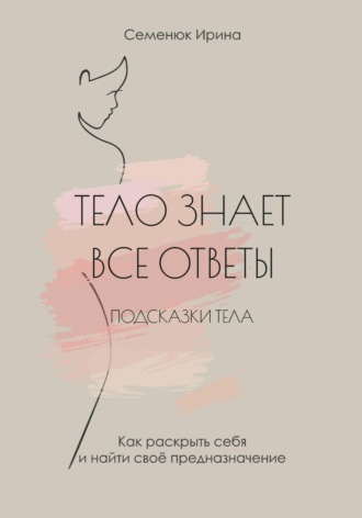 Ирина Семенюк. Тело знает все ответы. Как раскрыть себя и найти свое предназначение