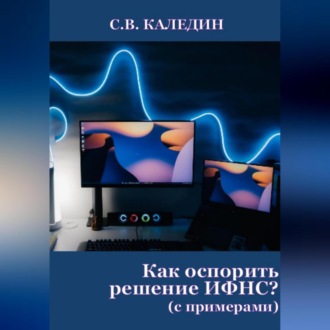 Обложка книги «Как оспорить решение ИФНС? (с примерами)»
