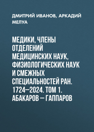 Обложка книги «Медики, члены Отделений медицинских наук, физиологических наук и смежных специальностей РАН. 1724–2024. Том 1. Абакаров – Гаппаров»