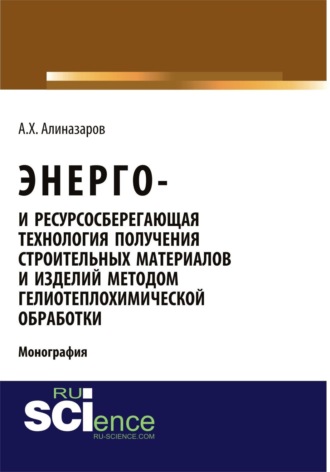 Алишер Хайдаралиев Алиназаров. Энерго и ресурсосберегающая технология получения строительных материалов и изделий методом гелиотеплохимической обработки. (Аспирантура, Бакалавриат). Монография.