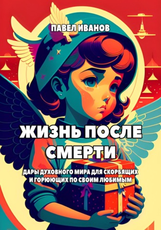 Обложка книги «Жизнь после смерти. Дары духовного мира для скорбящих и горюющих по своим любимым»