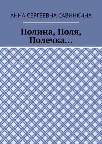 Анна Сергеевна Савинкина. Полина, Поля, Полечка…