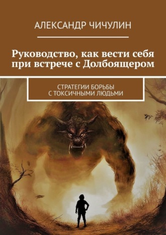 Александр Чичулин. Руководство, как вести себя при встрече с Долбоящером. Стратегии борьбы с токсичными людьми