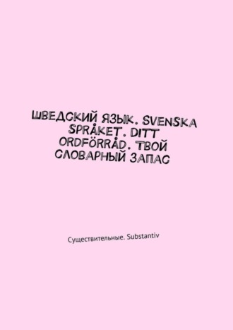 Обложка книги «Шведский язык. Svenska språket. Ditt ordförråd. Твой словарный запас. Существительные. Substantiv»