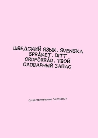 Irina Pavlova. Шведский язык. Svenska spr?ket. Ditt ordf?rr?d. Твой словарный запас. Существительные. Substantiv