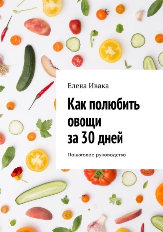 Обложка книги «Как полюбить овощи за 30 дней. Пошаговое руководство»