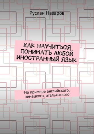 Обложка книги «Как научиться понимать любой иностранный язык. На примере английского, немецкого, итальянского»