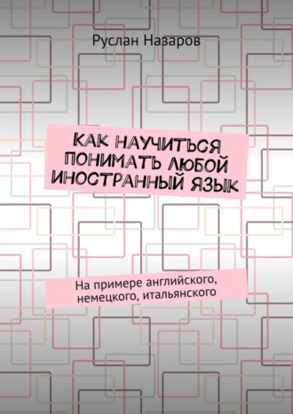 Руслан Назаров. Как научиться понимать любой иностранный язык. На примере английского, немецкого, итальянского