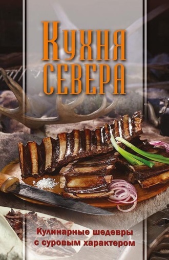 Обложка книги «Кухня Севера. Кулинарные шедевры с суровым характером»