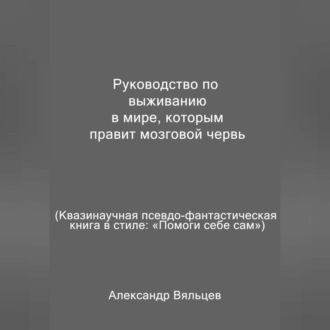 Обложка книги «Руководство по выживанию в мире, которым правит мозговой червь. Квазинаучная псевдо-фантастическая книга в стиле: «Помоги себе сам»»
