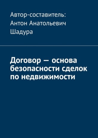 Антон Анатольевич Шадура. Договор – основа безопасности сделок по недвижимости