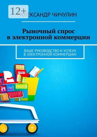 Обложка книги «Рыночный спрос в электронной коммерции. Ваше руководство к успеху в электронной коммерции!»