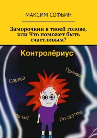 Максим Софьин. Заморочкин в твоей голове, или Что поможет быть счастливым?