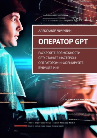 Обложка книги «Оператор GPT. Раскройте возможности GPT: станьте мастером-оператором и формируйте будущее ИИ!»