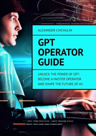 Обложка книги «GPT Operator Guide. Unlock the Power of GPT: Become a Master Operator and Shape the Future of AI!»