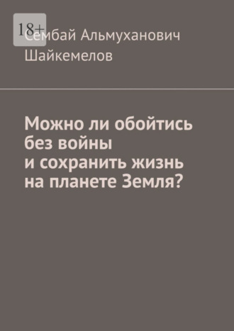 Сембай Альмуханович Шайкемелов. Можно ли обойтись без войны и сохранить жизнь на планете Земля?