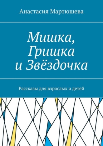 Анастасия Мартюшева. Мишка, Гришка и Звёздочка. Рассказы для взрослых и детей