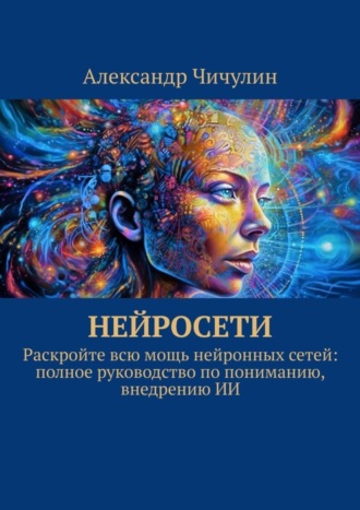 Обложка книги «Нейросети. Раскройте всю мощь нейронных сетей: полное руководство по пониманию, внедрению ИИ»