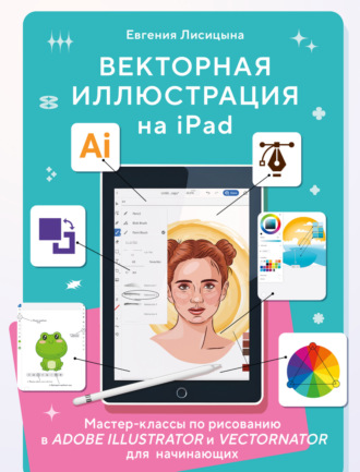 Обложка книги «Векторная иллюстрация на iPad. Мастер-классы по рисованию в Adobe Illustrator и Vectornator для начинающих»