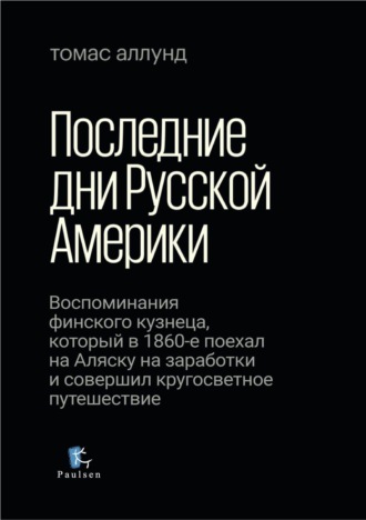Обложка книги «Последние дни Русской Америки. Воспоминания финского кузнеца, который в 1860-е поехал на Аляску на заработки и совершил кругосветное путешествие»