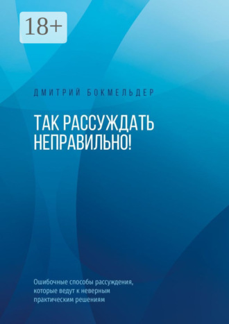 Дмитрий Бокмельдер. Так рассуждать неправильно! Ошибочные способы рассуждения, которые ведут к неверным практическим решениям