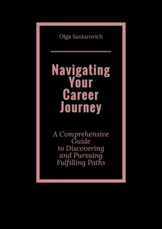 Обложка книги «Navigating Your Career Journey. A Comprehensive Guide to Discovering and Pursuing Fulfilling Paths»