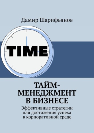 Обложка книги «Тайм-менеджмент в бизнесе. Эффективные стратегии для достижения успеха в корпоративной среде»