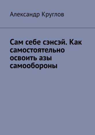 Александр Круглов. Сам себе сэнсэй. Как самостоятельно освоить азы самообороны