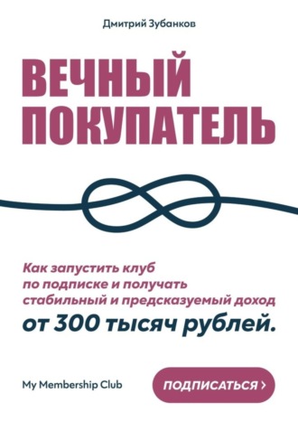 Обложка книги «Вечный покупатель. Как запустить клуб по подписке и получать стабильный и предсказуемый доход от 300 тысяч рублей»