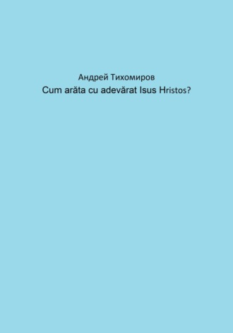 Обложка книги «Cum arăta cu adevărat Isus Hristos?»
