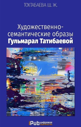Обложка книги «Художественно-семантические образы Гульмарал Татибаевой»