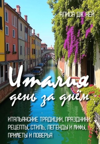 Обложка книги «Италия день за днём: итальянские традиции, праздники, рецепты, стиль, легенды и мифы, приметы и поверья»