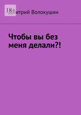 Дмитрий Волокушин. Что бы вы без меня делали?!