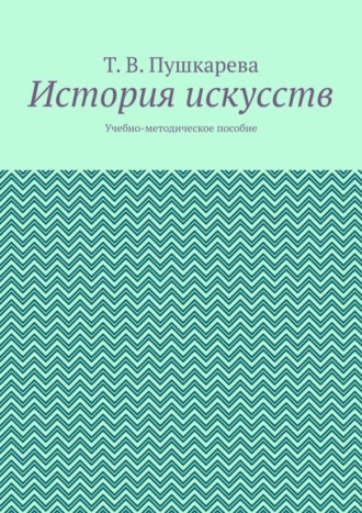 Т.В. Пушкарева. История искусств. Учебно-методическое пособие