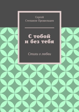 Сергей Степанов-Прошельцев. С тобой и без тебя. Стихи о любви