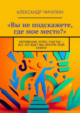 Обложка книги ««Вы не подскажете, где мое место?». Мотивация, успех, счастье – все это ждет вас внутри этой книги!»