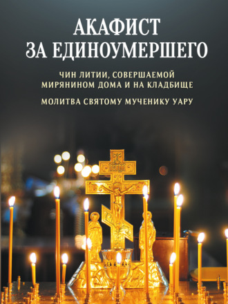 Обложка книги «Акафист за единоумершего. Чин литии, совершаемой мирянином дома и на кладбище. Молитва святому мученику Уару»