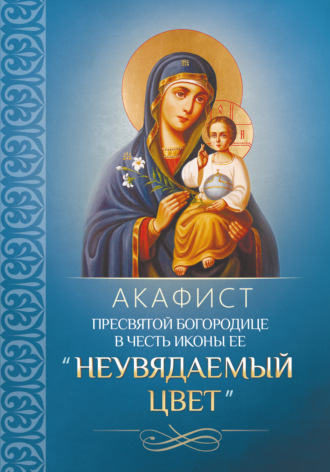 Обложка книги «Акафист Пресвятой Богородице в честь иконы Ее «Неувядаемый Цвет»»