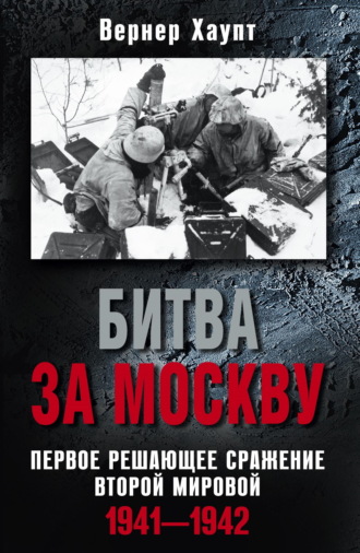 Вернер Хаупт. Битва за Москву. Первое решающее сражение Второй мировой. 1941-1942