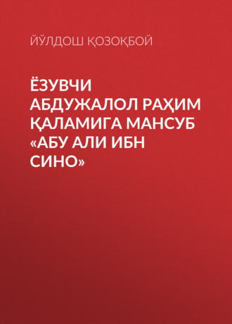 ЙЎЛДОШ Қозоқбой. ЁЗУВЧИ АБДУЖАЛОЛ РАҲИМ ҚАЛАМИГА МАНСУБ «АБУ АЛИ ИБН СИНО»